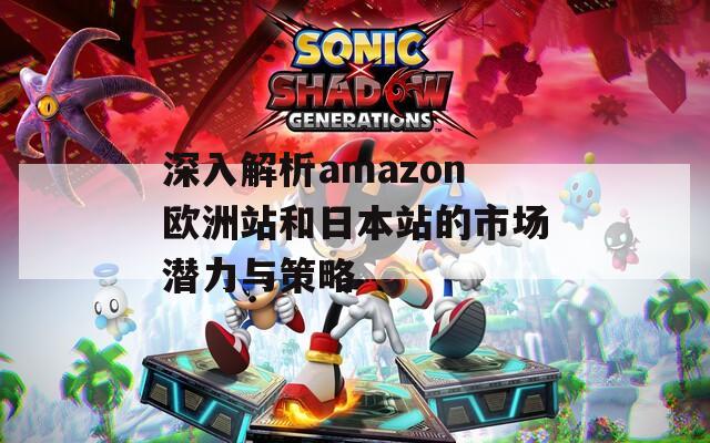 深入解析amazon欧洲站和日本站的市场潜力与策略