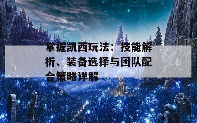 掌握凯西玩法：技能解析、装备选择与团队配合策略详解