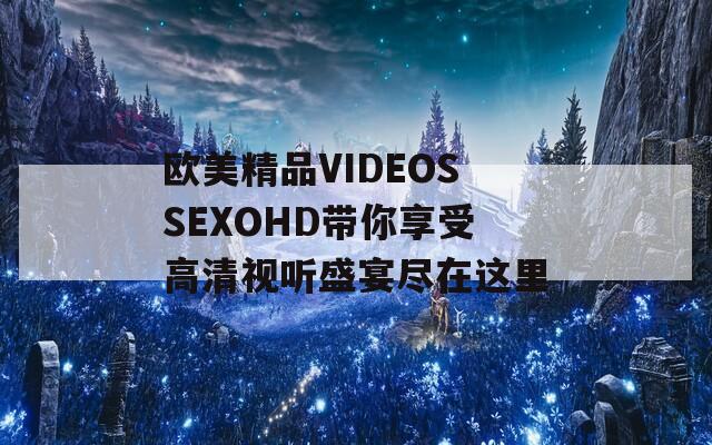 欧美精品VIDEOSSEXOHD带你享受高清视听盛宴尽在这里