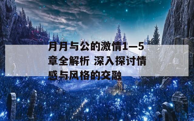 月月与公的激情1—5章全解析 深入探讨情感与风格的交融