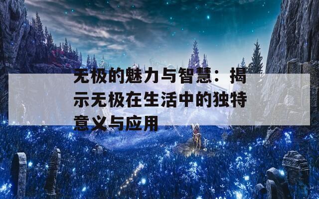 无极的魅力与智慧：揭示无极在生活中的独特意义与应用