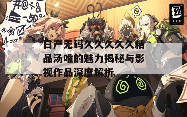 日产无码久久久久久精品汤唯的魅力揭秘与影视作品深度解析