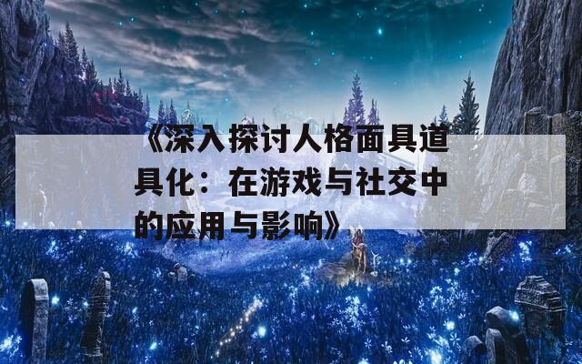 《深入探讨人格面具道具化：在游戏与社交中的应用与影响》