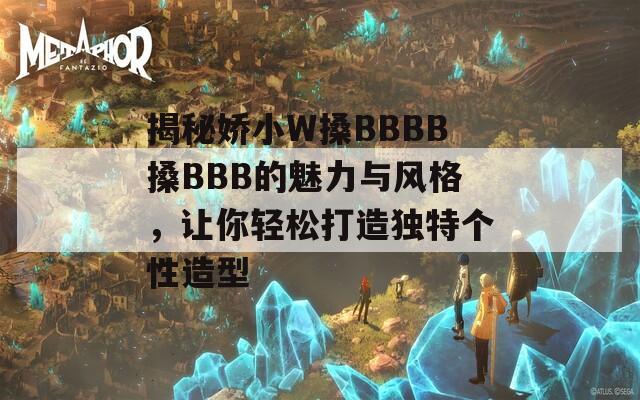 揭秘娇小W搡BBBB搡BBB的魅力与风格，让你轻松打造独特个性造型