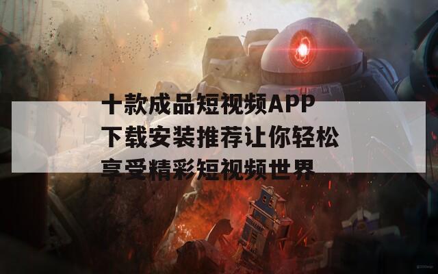 十款成品短视频APP下载安装推荐让你轻松享受精彩短视频世界