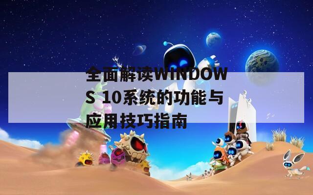 全面解读WINDOWS 10系统的功能与应用技巧指南