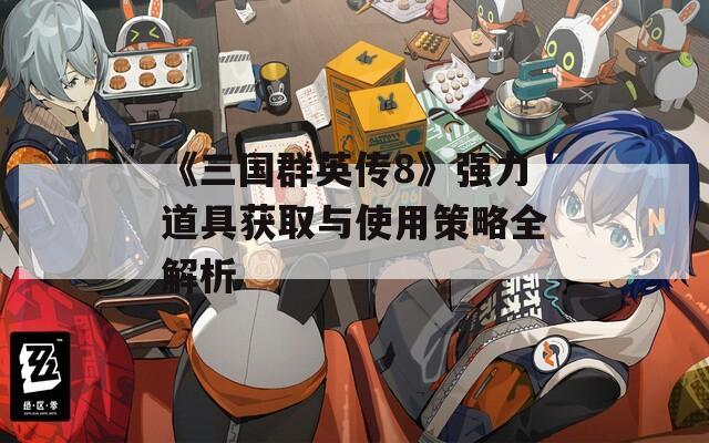 《三国群英传8》强力道具获取与使用策略全解析