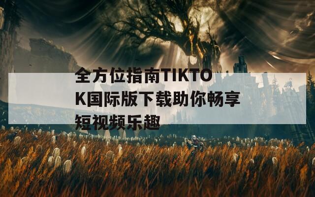 全方位指南TIKTOK国际版下载助你畅享短视频乐趣