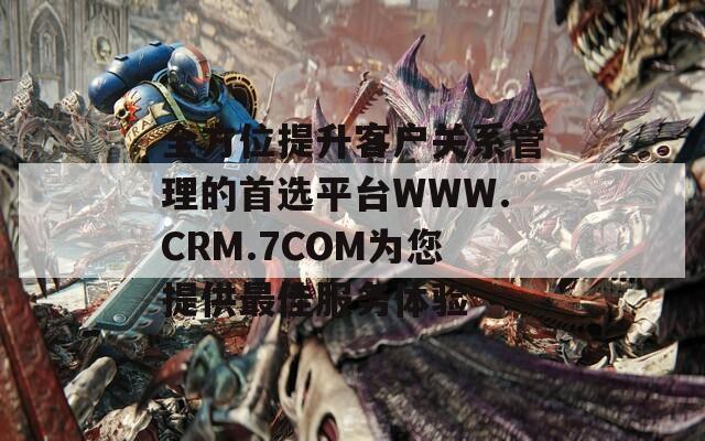 全方位提升客户关系管理的首选平台WWW.CRM.7COM为您提供最佳服务体验