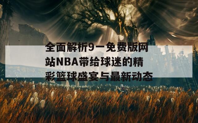 全面解析9一免费版网站NBA带给球迷的精彩篮球盛宴与最新动态