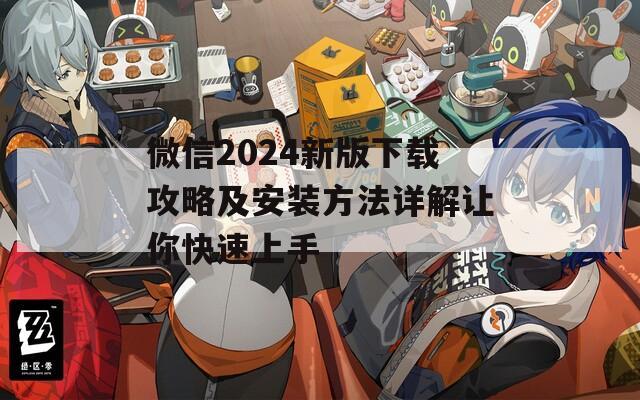 微信2024新版下载攻略及安装方法详解让你快速上手