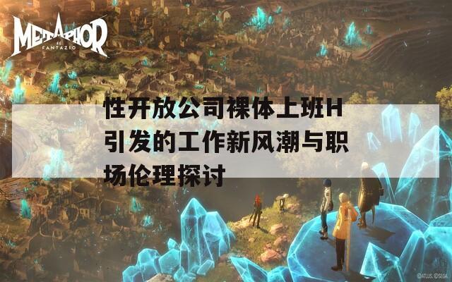 性开放公司裸体上班H引发的工作新风潮与职场伦理探讨