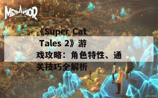 《Super Cat Tales 2》游戏攻略：角色特性、通关技巧全解析