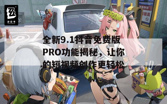 全新9.1抖音免费版PRO功能揭秘，让你的短视频创作更轻松