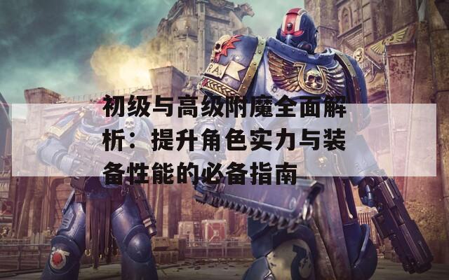 初级与高级附魔全面解析：提升角色实力与装备性能的必备指南