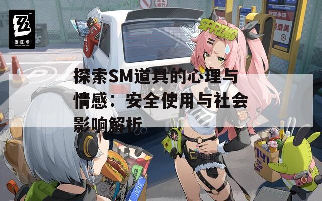 探索SM道具的心理与情感：安全使用与社会影响解析