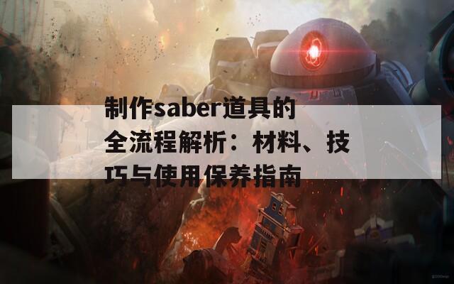 制作saber道具的全流程解析：材料、技巧与使用保养指南