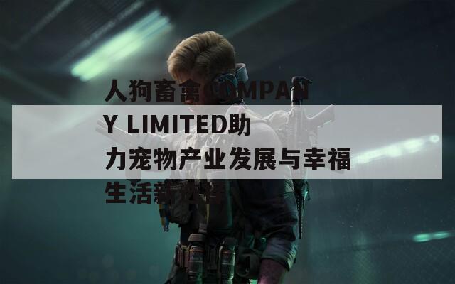 人狗畜禽COMPANY LIMITED助力宠物产业发展与幸福生活新选择