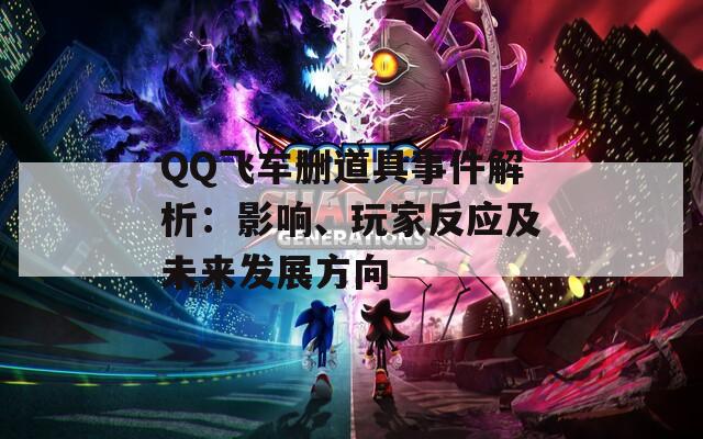 QQ飞车删道具事件解析：影响、玩家反应及未来发展方向