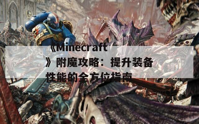 《Minecraft》附魔攻略：提升装备性能的全方位指南