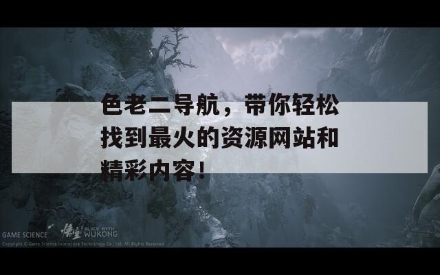 色老二导航，带你轻松找到最火的资源网站和精彩内容！