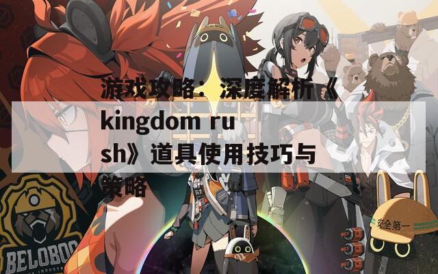 游戏攻略：深度解析《kingdom rush》道具使用技巧与策略