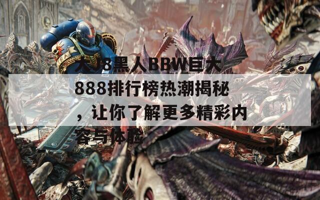 大J8黑人BBW巨大888排行榜热潮揭秘，让你了解更多精彩内容与体验