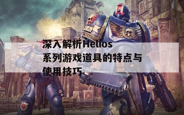 深入解析Helios系列游戏道具的特点与使用技巧