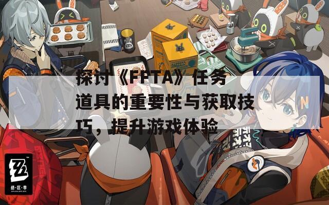 探讨《FFTA》任务道具的重要性与获取技巧，提升游戏体验