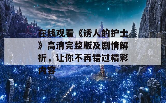 在线观看《诱人的护士》高清完整版及剧情解析，让你不再错过精彩内容