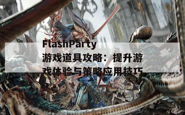 FlashParty游戏道具攻略：提升游戏体验与策略应用技巧