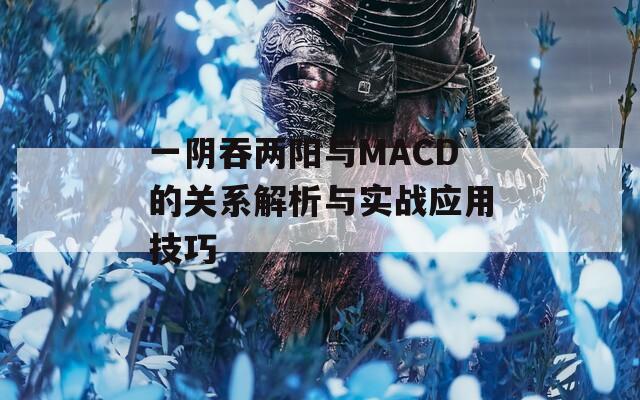 一阴吞两阳与MACD的关系解析与实战应用技巧