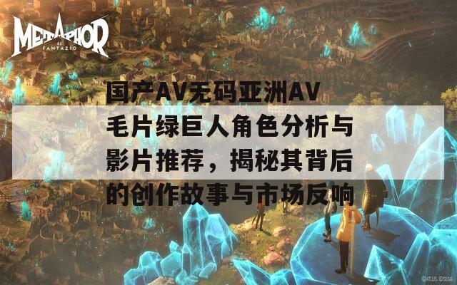 国产AV无码亚洲AV毛片绿巨人角色分析与影片推荐，揭秘其背后的创作故事与市场反响