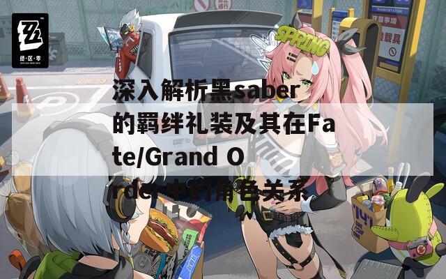 深入解析黑saber的羁绊礼装及其在Fate/Grand Order中的角色关系