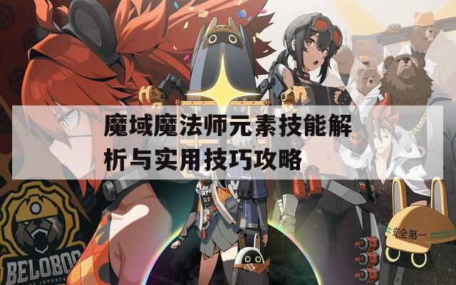 魔域魔法师元素技能解析与实用技巧攻略