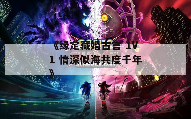 《缘定藏婚古言 1V1 情深似海共度千年》