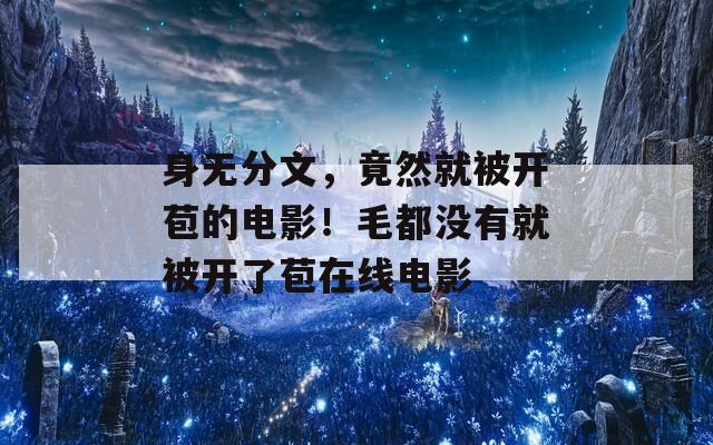 身无分文，竟然就被开苞的电影！毛都没有就被开了苞在线电影