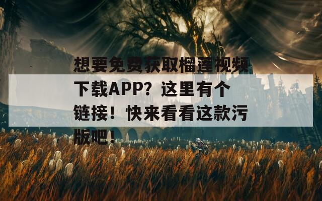 想要免费获取榴莲视频下载APP？这里有个链接！快来看看这款污版吧！