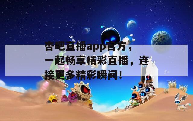 杏吧直播app官方，一起畅享精彩直播，连接更多精彩瞬间！