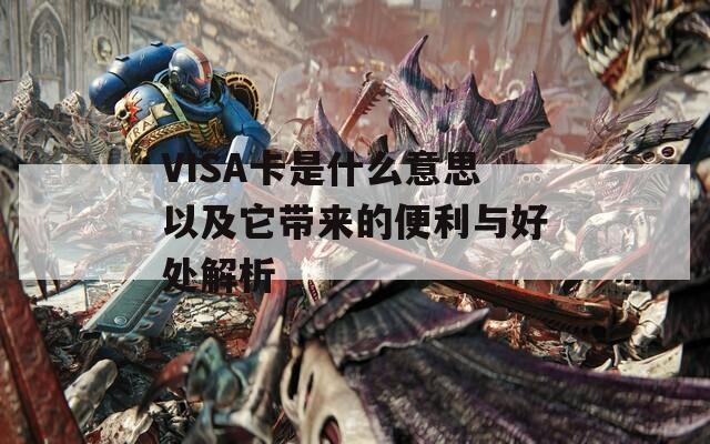 VISA卡是什么意思以及它带来的便利与好处解析