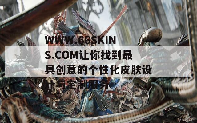 WWW.66SKINS.COM让你找到最具创意的个性化皮肤设计与定制服务