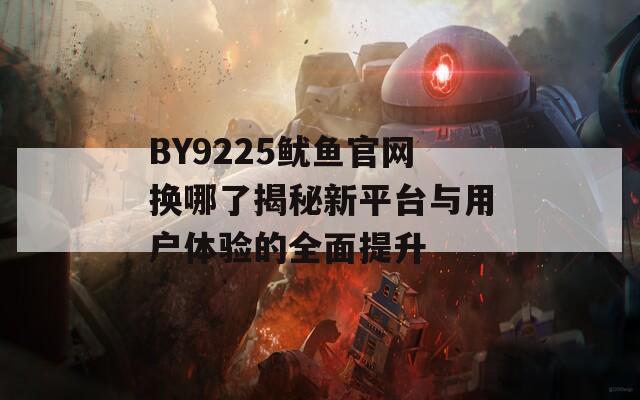 BY9225鱿鱼官网换哪了揭秘新平台与用户体验的全面提升