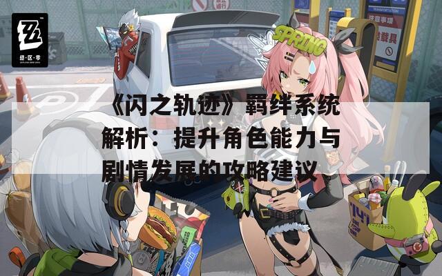 《闪之轨迹》羁绊系统解析：提升角色能力与剧情发展的攻略建议