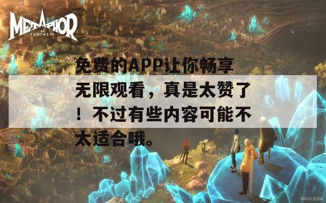 免费的APP让你畅享无限观看，真是太赞了！不过有些内容可能不太适合哦。