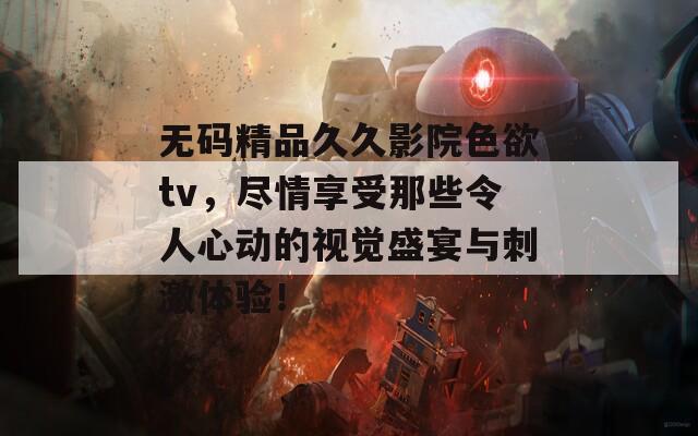 无码精品久久影院色欲tv，尽情享受那些令人心动的视觉盛宴与刺激体验！