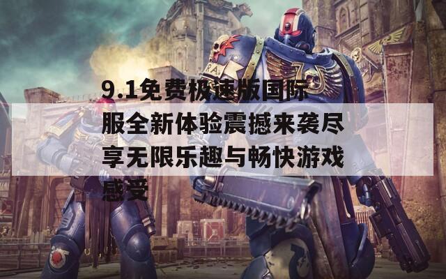 9.1免费极速版国际服全新体验震撼来袭尽享无限乐趣与畅快游戏感受