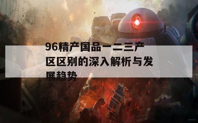 96精产国品一二三产区区别的深入解析与发展趋势