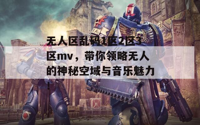 无人区乱码1区2区3区mv，带你领略无人的神秘空域与音乐魅力！