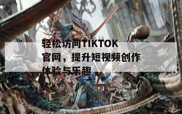 轻松访问TIKTOK官网，提升短视频创作体验与乐趣