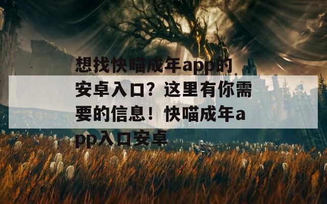 想找快喵成年app的安卓入口？这里有你需要的信息！快喵成年app入口安卓